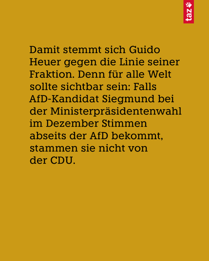 Nur Text: Damit stemmt sich Guido Heuer gegen die Linie seiner Fraktion. Denn für alle Welt sollte sichtbar sein: Falls AfD-Kandidat Siegmund bei der Ministerpräsidentenwahl im Dezember Stimmen abseits der AfD bekommt, stammen sie nicht von der CDU.