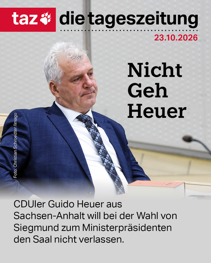 Der Titel der taz vom 23.10.2026: Ein Bild von Guido Heuer.
Text: Nicht Geh Heuer
Unterzeile: CDUler Guido Heuer aus Sachsen-Anhalt will bei der Wahl von Siegmund zum Ministerpräsidenten den Saal nicht verlassen