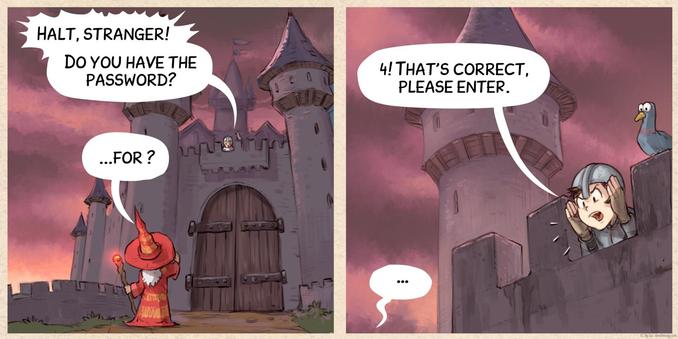 A comic in two panels

Panel 1. A wizard tried to walk on the bridge in front of a castle. From the top a guard shoot:
Guard: Halt!  Do you have the password?!
Wizard: ...for?

Panel 2. The guard open the door: 
Guard: "4! That's correct, please enter."
Wizard: ...?